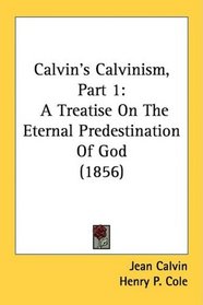 Calvin's Calvinism, Part 1: A Treatise On The Eternal Predestination Of God (1856)