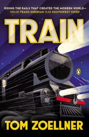 Train: Riding the Rails That Created the Modern World--from the Trans-Siberian to the Southwest Chief