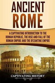 Ancient Rome: A Captivating Introduction to the Roman Republic, The Rise and Fall of the Roman Empire, and The Byzantine Empire