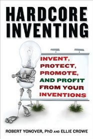 Hardcore Inventing: Invent, Protect, Promote, and Profit From Your Ideas