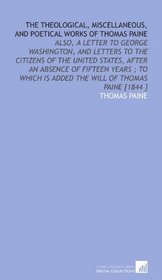 The Theological, Miscellaneous, and Poetical Works of Thomas Paine: Also, a Letter to George Washington, and Letters to the Citizens of the United States, ... is Added the Will of Thomas Paine [1844 ]