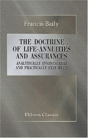 The Doctrine of Life-Annuities and Assurances Analytically Investigated and Practically Explained: Together with Several Useful Tables Connected with the Subject