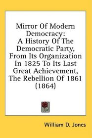 Mirror Of Modern Democracy: A History Of The Democratic Party, From Its Organization In 1825 To Its Last Great Achievement, The Rebellion Of 1861 (1864)