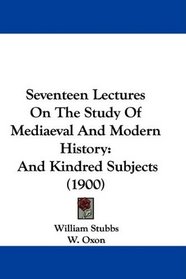 Seventeen Lectures On The Study Of Mediaeval And Modern History: And Kindred Subjects (1900)