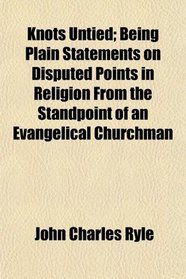 Knots Untied; Being Plain Statements on Disputed Points in Religion From the Standpoint of an Evangelical Churchman