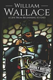 William Wallace: A Life from Beginning to End (History of Scotland)