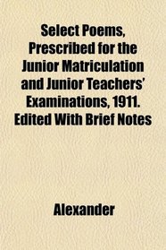 Select Poems, Prescribed for the Junior Matriculation and Junior Teachers' Examinations, 1911. Edited With Brief Notes