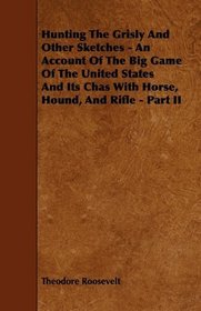 Hunting The Grisly And Other Sketches - An Account Of The Big Game Of The United States And Its Chas With Horse, Hound, And Rifle - Part II