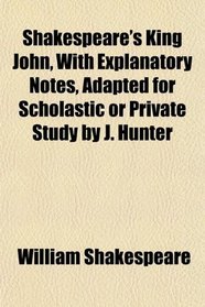 Shakespeare's King John, With Explanatory Notes, Adapted for Scholastic or Private Study by J. Hunter