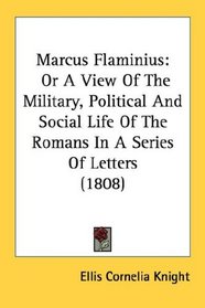 Marcus Flaminius: Or A View Of The Military, Political And Social Life Of The Romans In A Series Of Letters (1808)