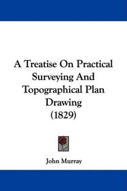 A Treatise On Practical Surveying And Topographical Plan Drawing (1829)