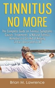 Tinnitus No More: The Complete Guide On Tinnitus Symptoms, Causes, Treatments, & Natural Tinnitus Remedies to Get Rid of Ringing in Ears Once and for All