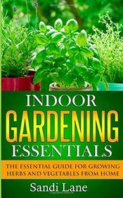 Indoor Gardening Essentials: The Essential Guide for Growing Herbs and Vegetables from Home