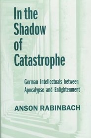 In the Shadow of Catastrophe: German Intellectuals Between Apocalypse and Enlightenment (Weimar and Now: German Cultural Criticism)