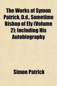 The Works of Symon Patrick, D.d., Sometime Bishop of Ely (Volume 2); Including His Autobiography