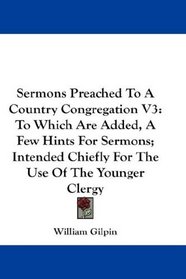 Sermons Preached To A Country Congregation V3: To Which Are Added, A Few Hints For Sermons; Intended Chiefly For The Use Of The Younger Clergy