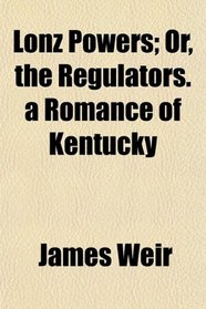 Lonz Powers; Or, the Regulators. a Romance of Kentucky