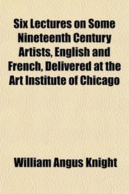 Six Lectures on Some Nineteenth Century Artists, English and French, Delivered at the Art Institute of Chicago