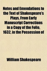 Notes and Emendations to the Text of Shakespeare's Plays, From Early Manuscript Corrections in a Copy of the Folio, 1632, in the Possession of