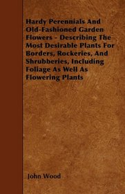 Hardy Perennials And Old-Fashioned Garden Flowers - Describing The Most Desirable Plants For Borders, Rockeries, And Shrubberies, Including Foliage As Well As Flowering Plants