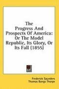 The Progress And Prospects Of America: Or The Model Republic, Its Glory, Or Its Fall (1855)