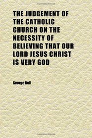 The Judgement of the Catholic Church on the Necessity of Believing That Our Lord Jesus Christ Is Very God (Volume 3); The Primitive and