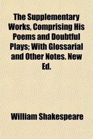 The Supplementary Works, Comprising His Poems and Doubtful Plays; With Glossarial and Other Notes. New Ed.