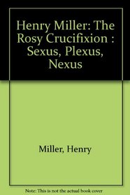 Henry Miller: The Rosy Crucifixion : Sexus, Plexus, Nexus