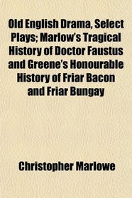 Old English Drama, Select Plays; Marlow's Tragical History of Doctor Faustus and Greene's Honourable History of Friar Bacon and Friar Bungay