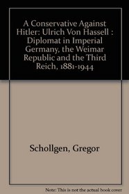 A Conservative Against Hitler: Ulrich Von Hassell : Diplomat in Imperial Germany, the Weimar Republic and the Third Reich, 1881-1944