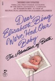 Dear Elisabeth Bing: We've Had Our Baby-The Adventure of Birth