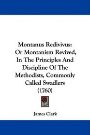 Montanus Redivivus: Or Montanism Revived, In The Principles And Discipline Of The Methodists, Commonly Called Swadlers (1760)