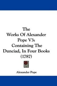 The Works Of Alexander Pope V3: Containing The Dunciad, In Four Books (1787)