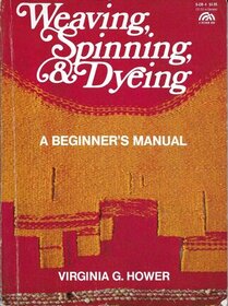 Weaving, Spinning, and Dyeing: A Beginner's Manual