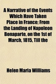 A Narrative of the Events Which Have Taken Place in France; From the Landing of Napoleon Bonaparte, on the 1st of March, 1815, Till the