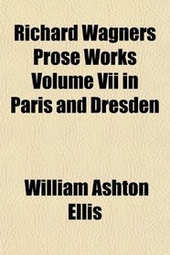 Richard Wagners Prose Works Volume Vii in Paris and Dresden