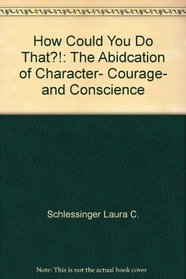 How Could You Do That?!: The Abidcation of Character, Courage, and Conscience