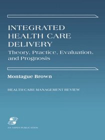 Integrated Health Care Delivery: Theory, Practice, Evaluation, and Prognosis (Health Care Management Review Series)