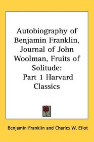 Autobiography of Benjamin Franklin, Journal of John Woolman, Fruits of Solitude: Part 1 Harvard Classics