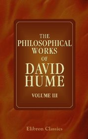 The Philosophical Works of David Hume: Including all the Essays, and exhibiting the more important alterations and corrections in the successive editions. Volume 3