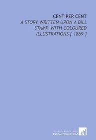 Cent Per Cent: A Story Written Upon a Bill Stamp. With Coloured Illustrations [ 1869 ]