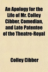 An Apology for the Life of Mr. Colley Cibber, Comedian, and Late Patentee of the Theatre-Royal