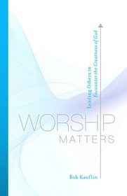 Worship Matters: Leading Others to Encounter the Greatness of God