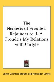 The Nemesis of Froude a Rejoinder to J. A. Froude's My Relations with Carlyle