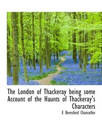 The London of Thackeray being some Account of the Haunts of Thackeray's Characters