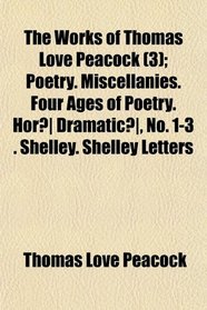 The Works of Thomas Love Peacock (3); Poetry. Miscellanies. Four Ages of Poetry. Hor Dramatic, No. 1-3 . Shelley. Shelley Letters