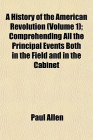 A History of the American Revolution (Volume 1); Comprehending All the Principal Events Both in the Field and in the Cabinet