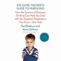 The Game Theorist's Guide to Parenting: How the Science of Strategic Thinking Can Help You Deal with the Toughest Negotiators You Know-- Your Kids