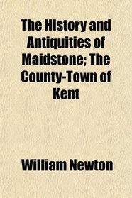 The History and Antiquities of Maidstone; The County-Town of Kent