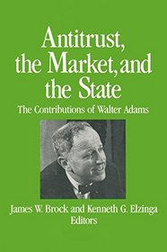 Antitrust, the Market, and the State: The Contributions of Walter Adams